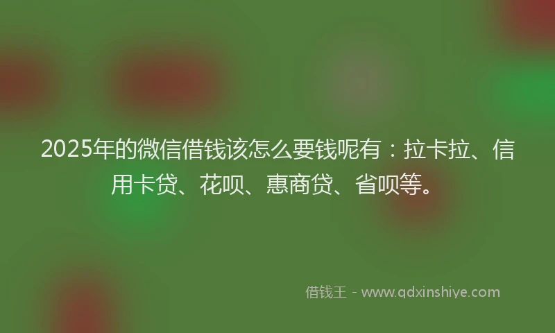 2025年的微信借钱该怎么要钱呢有：拉卡拉、信用卡贷、花呗、惠商贷、省呗等。