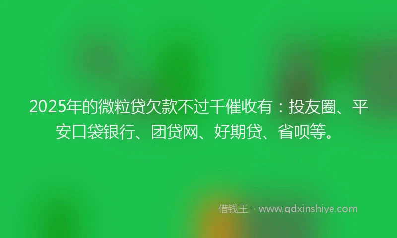 2025年的微粒贷欠款不过千催收有：投友圈、平安口袋银行、团贷网、好期贷、省呗等。