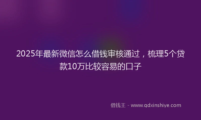 2025年最新微信怎么借钱审核通过，梳理5个贷款10万比较容易的口子