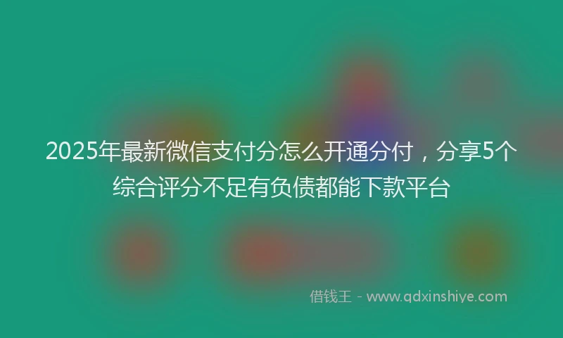 2025年最新微信支付分怎么开通分付，分享5个综合评分不足有负债都能下款平台