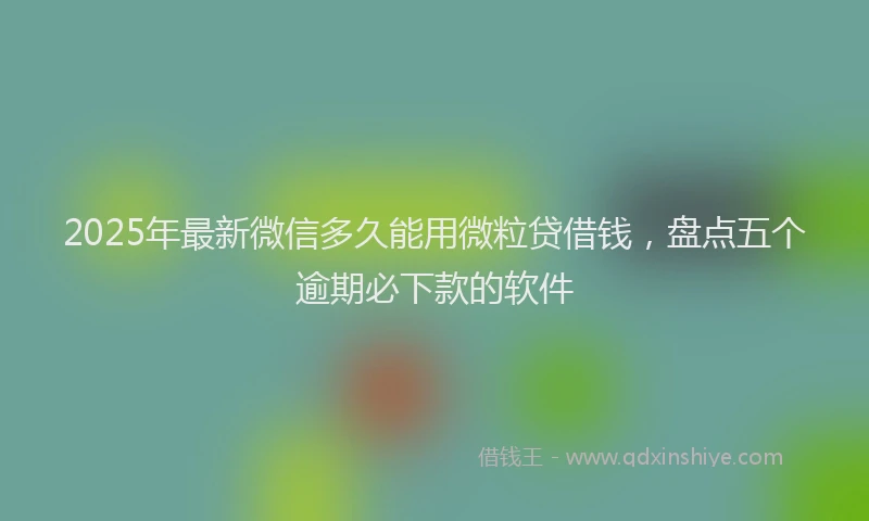 2025年最新微信多久能用微粒贷借钱，盘点五个逾期必下款的软件