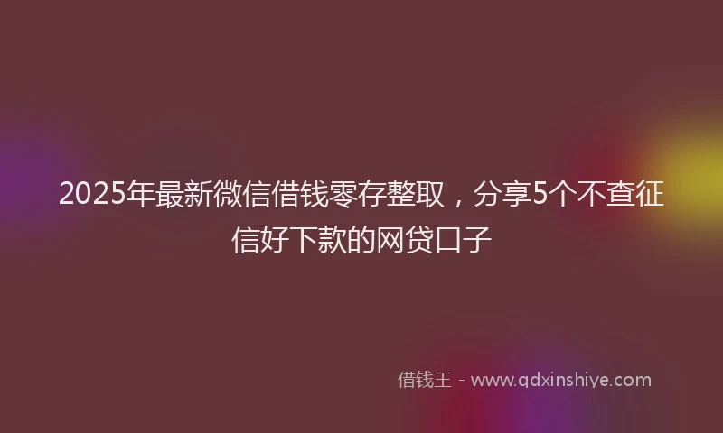 2025年最新微信借钱零存整取，分享5个不查征信好下款的网贷口子