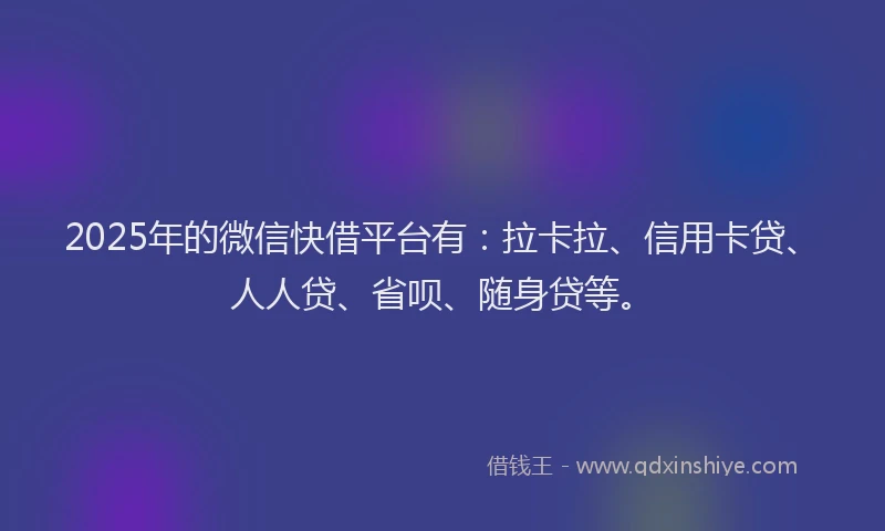 2025年的微信快借平台有：拉卡拉、信用卡贷、人人贷、省呗、随身贷等。