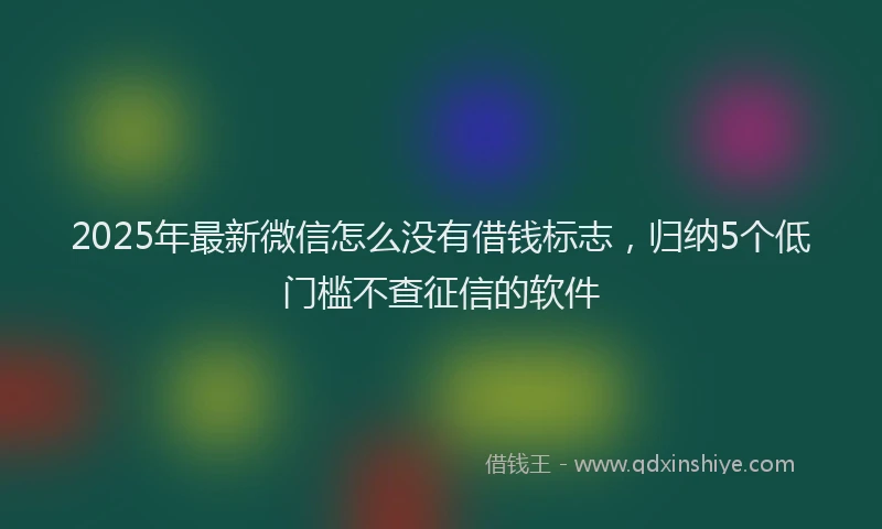 2025年最新微信怎么没有借钱标志，归纳5个低门槛不查征信的软件