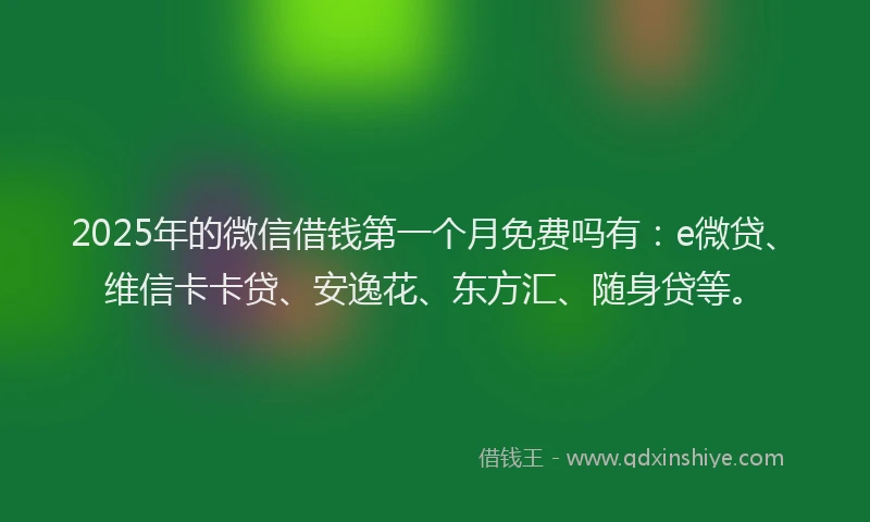 2025年的微信借钱第一个月免费吗有：e微贷、维信卡卡贷、安逸花、东方汇、随身贷等。