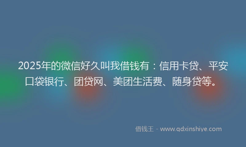 2025年的微信好久叫我借钱有：信用卡贷、平安口袋银行、团贷网、美团生活费、随身贷等。