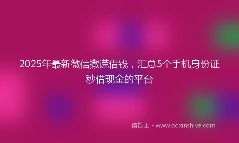 2025年最新微信撒谎借钱，汇总5个手机身份证秒借现金的平台