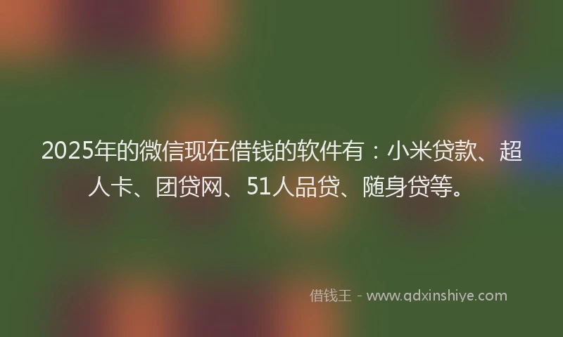 2025年的微信现在借钱的软件有：小米贷款、超人卡、团贷网、51人品贷、随身贷等。