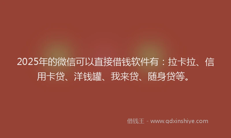 2025年的微信可以直接借钱软件有：拉卡拉、信用卡贷、洋钱罐、我来贷、随身贷等。