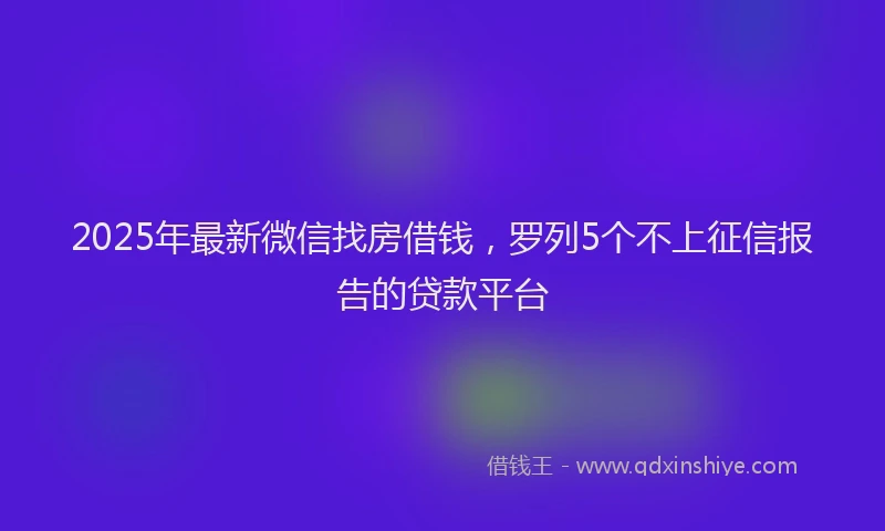 2025年最新微信找房借钱，罗列5个不上征信报告的贷款平台