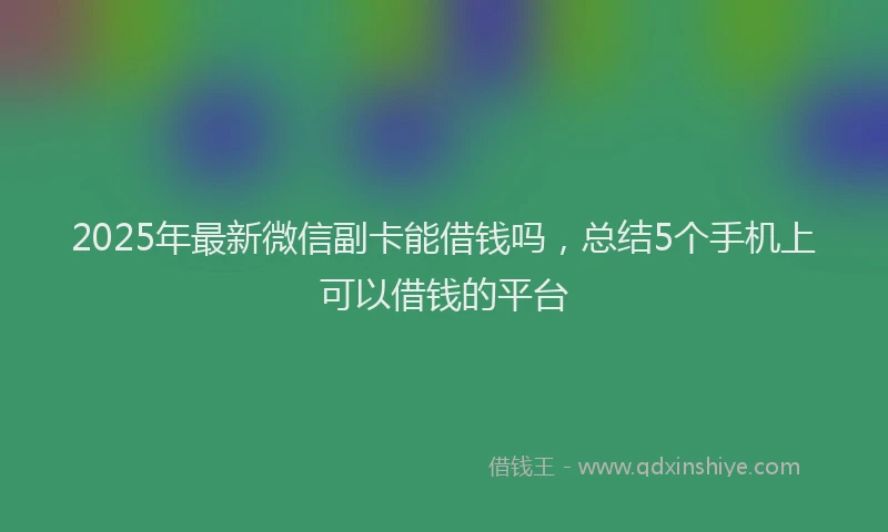 2025年最新微信副卡能借钱吗，总结5个手机上可以借钱的平台