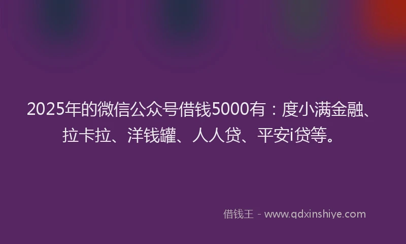 2025年的微信公众号借钱5000有：度小满金融、拉卡拉、洋钱罐、人人贷、平安i贷等。