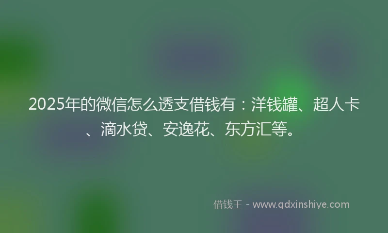 2025年的微信怎么透支借钱有：洋钱罐、超人卡、滴水贷、安逸花、东方汇等。