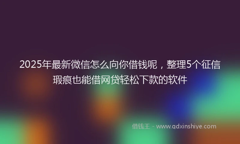 2025年最新微信怎么向你借钱呢，整理5个征信瑕疵也能借网贷轻松下款的软件