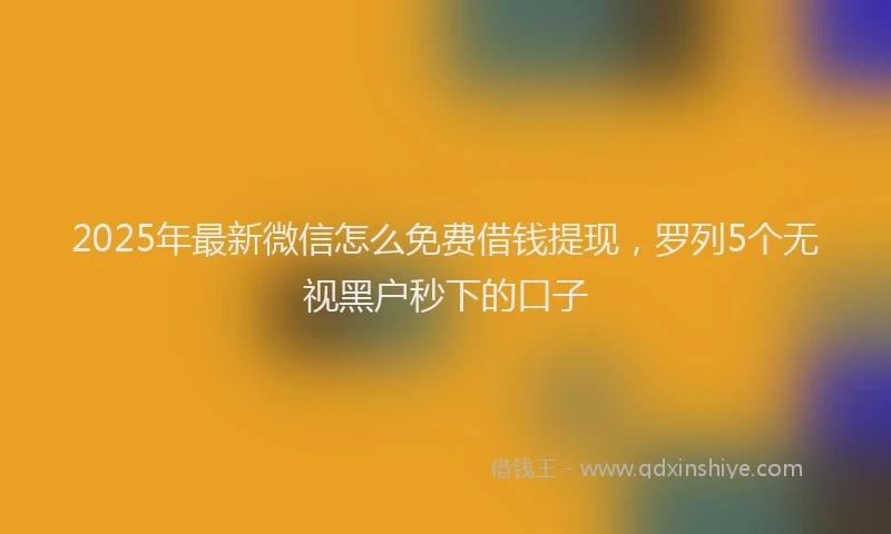 2025年最新微信怎么免费借钱提现，罗列5个无视黑户秒下的口子