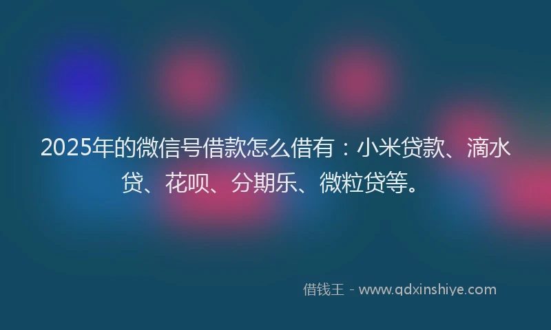 2025年的微信号借款怎么借有：小米贷款、滴水贷、花呗、分期乐、微粒贷等。