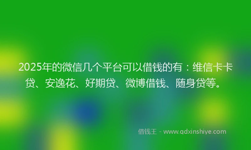2025年的微信几个平台可以借钱的有：维信卡卡贷、安逸花、好期贷、微博借钱、随身贷等。