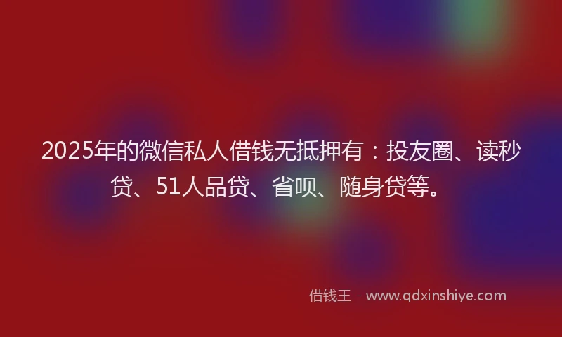 2025年的微信私人借钱无抵押有：投友圈、读秒贷、51人品贷、省呗、随身贷等。
