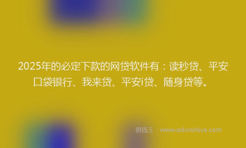 2025年的必定下款的网贷软件有：读秒贷、平安口袋银行、我来贷、平安i贷、随身贷等。
