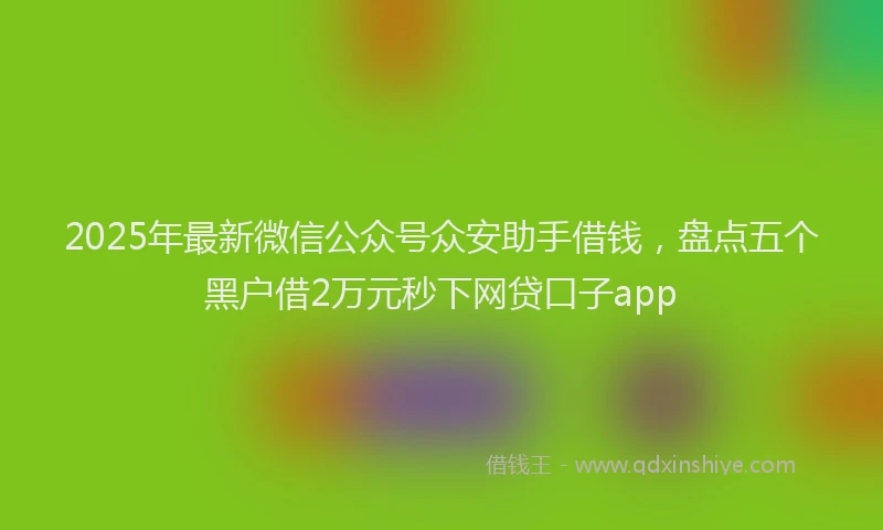 2025年最新微信公众号众安助手借钱，盘点五个黑户借2万元秒下网贷口子app