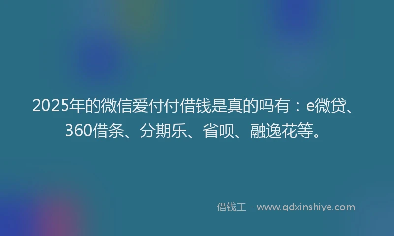 2025年的微信爱付付借钱是真的吗有：e微贷、360借条、分期乐、省呗、融逸花等。