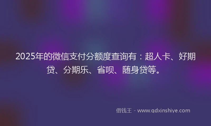 2025年的微信支付分额度查询有：超人卡、好期贷、分期乐、省呗、随身贷等。