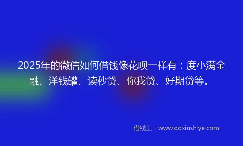 2025年的微信如何借钱像花呗一样有：度小满金融、洋钱罐、读秒贷、你我贷、好期贷等。