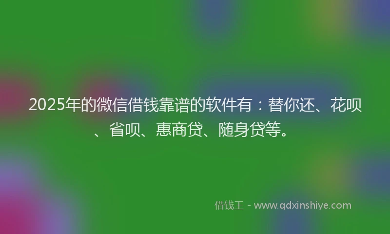 2025年的微信借钱靠谱的软件有：替你还、花呗、省呗、惠商贷、随身贷等。