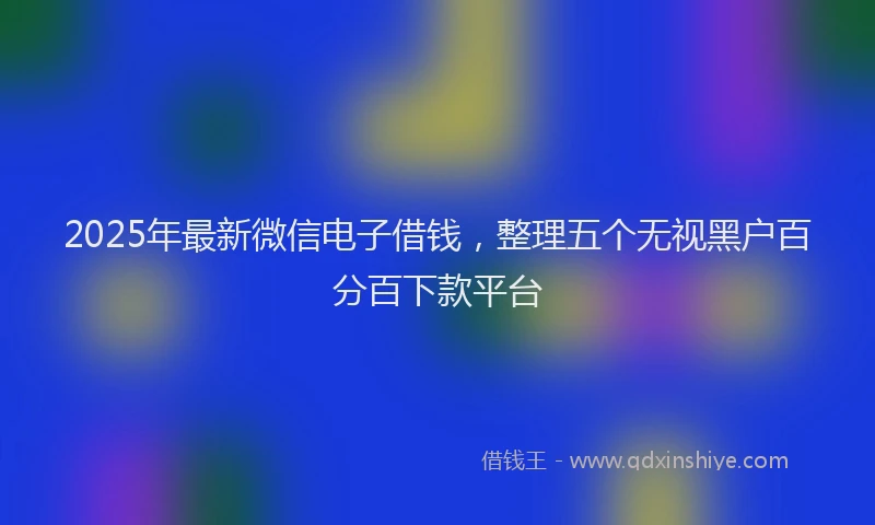 2025年最新微信电子借钱，整理五个无视黑户百分百下款平台