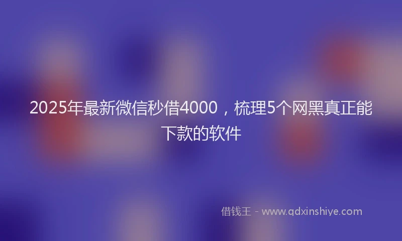 2025年最新微信秒借4000，梳理5个网黑真正能下款的软件