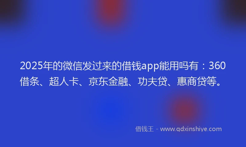 2025年的微信发过来的借钱app能用吗有：360借条、超人卡、京东金融、功夫贷、惠商贷等。