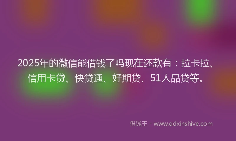 2025年的微信能借钱了吗现在还款有：拉卡拉、信用卡贷、快贷通、好期贷、51人品贷等。