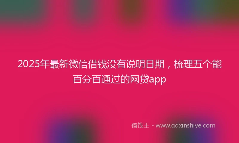 2025年最新微信借钱没有说明日期，梳理五个能百分百通过的网贷app