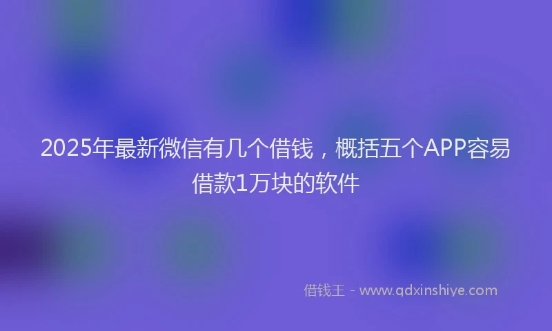 2025年最新微信有几个借钱，概括五个APP容易借款1万块的软件