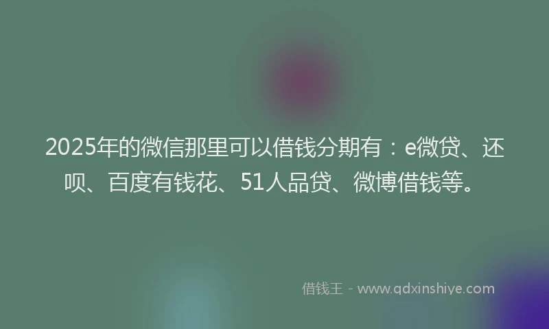 2025年的微信那里可以借钱分期有：e微贷、还呗、百度有钱花、51人品贷、微博借钱等。