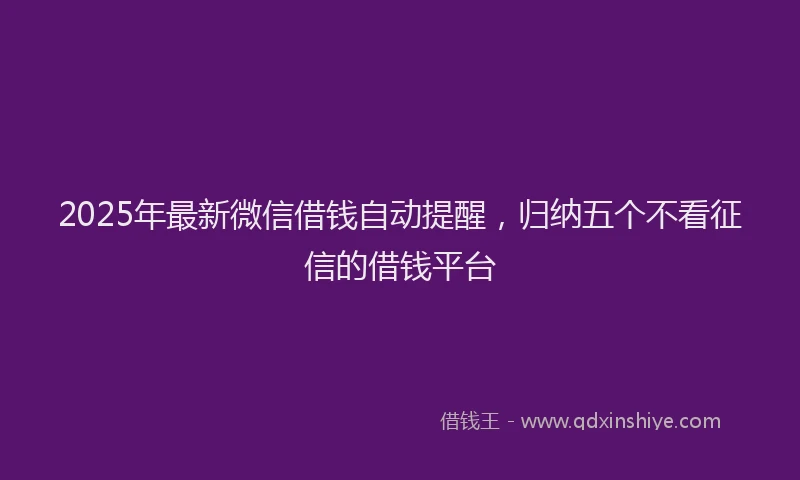 2025年最新微信借钱自动提醒，归纳五个不看征信的借钱平台