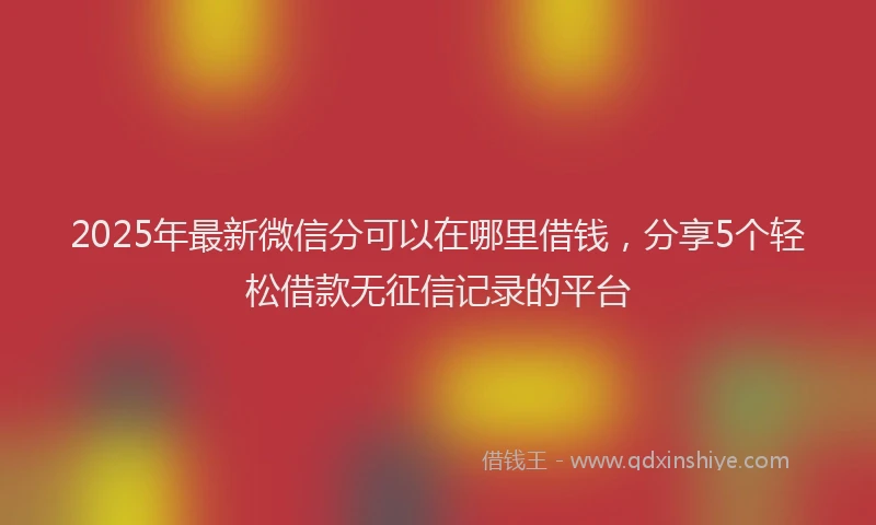 2025年最新微信分可以在哪里借钱，分享5个轻松借款无征信记录的平台
