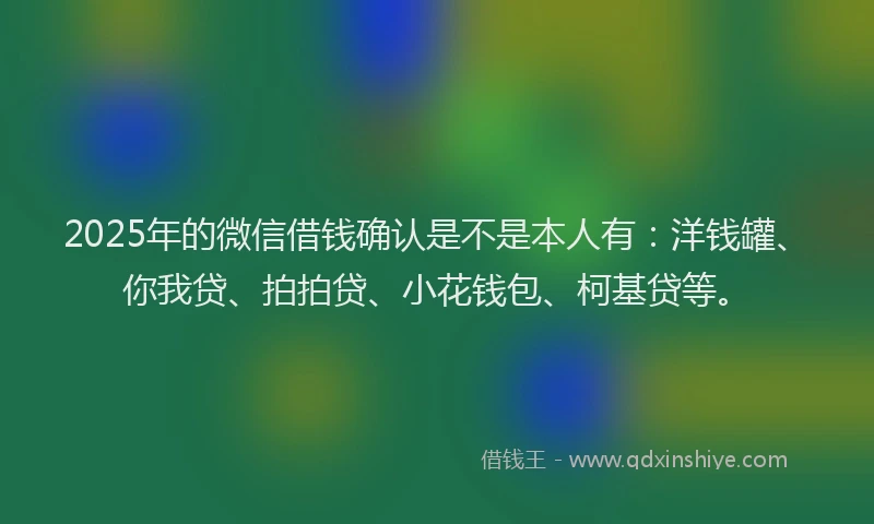 2025年的微信借钱确认是不是本人有：洋钱罐、你我贷、拍拍贷、小花钱包、柯基贷等。