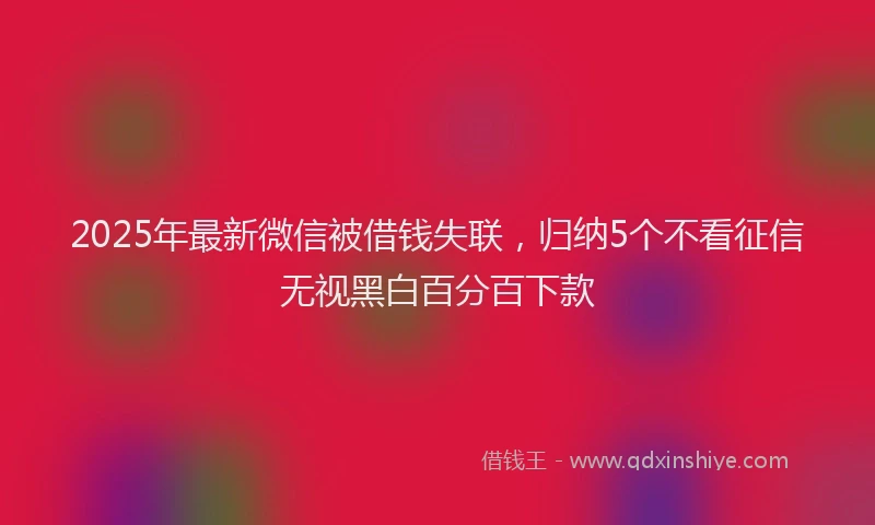 2025年最新微信被借钱失联，归纳5个不看征信无视黑白百分百下款
