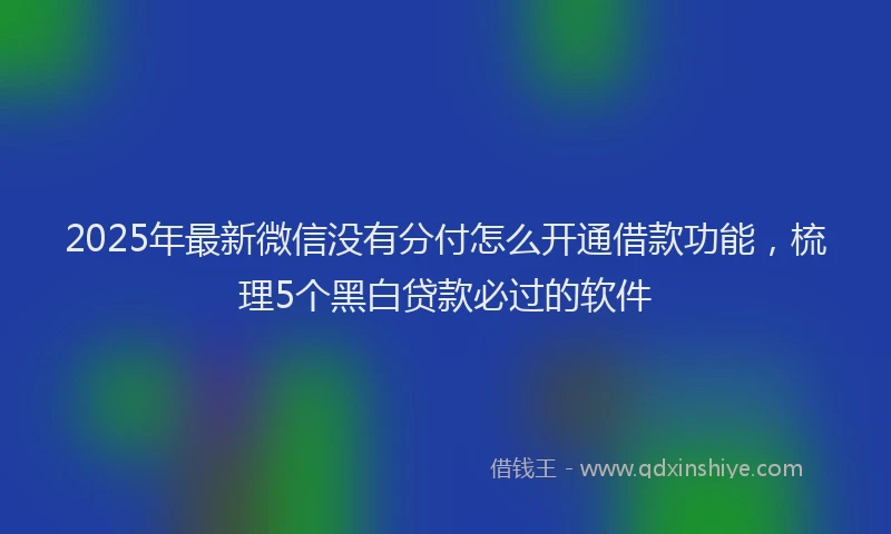 2025年最新微信没有分付怎么开通借款功能，梳理5个黑白贷款必过的软件