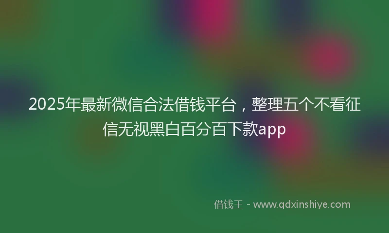 2025年最新微信合法借钱平台，整理五个不看征信无视黑白百分百下款app