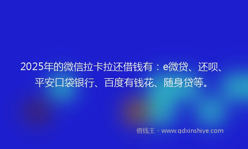 2025年的微信拉卡拉还借钱有：e微贷、还呗、平安口袋银行、百度有钱花、随身贷等。
