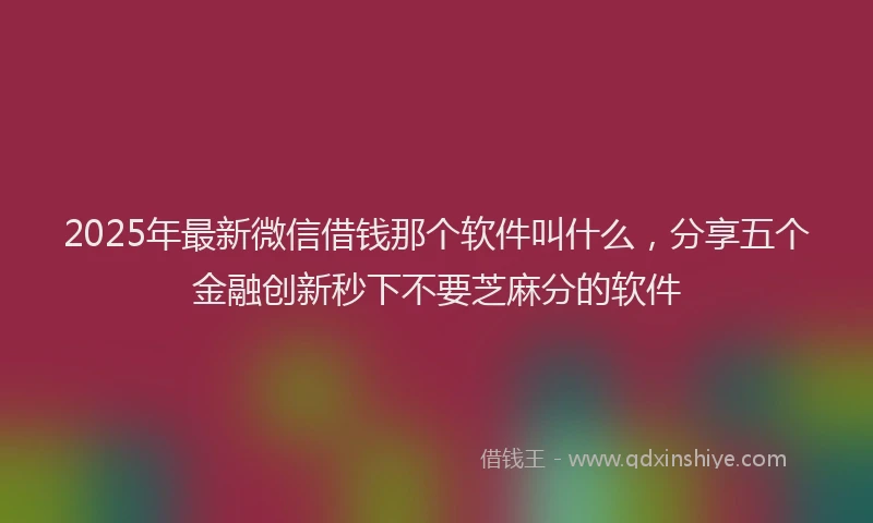 2025年最新微信借钱那个软件叫什么，分享五个金融创新秒下不要芝麻分的软件
