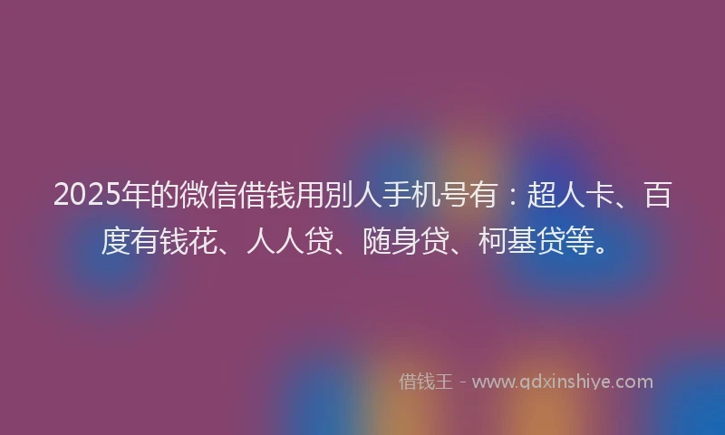 2025年的微信借钱用別人手机号有：超人卡、百度有钱花、人人贷、随身贷、柯基贷等。
