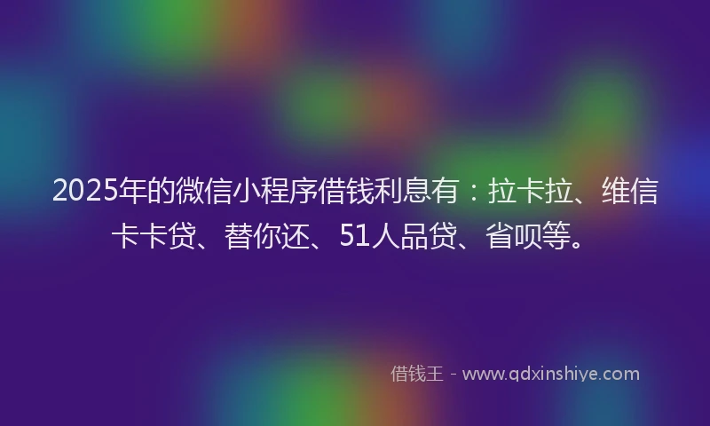 2025年的微信小程序借钱利息有：拉卡拉、维信卡卡贷、替你还、51人品贷、省呗等。