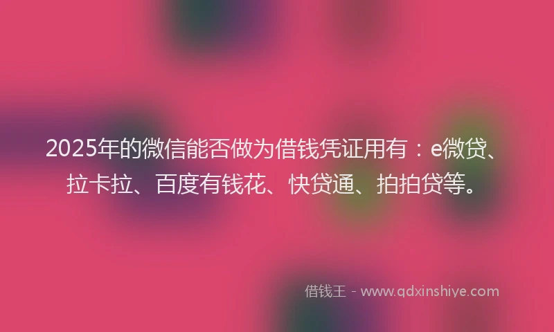 2025年的微信能否做为借钱凭证用有：e微贷、拉卡拉、百度有钱花、快贷通、拍拍贷等。