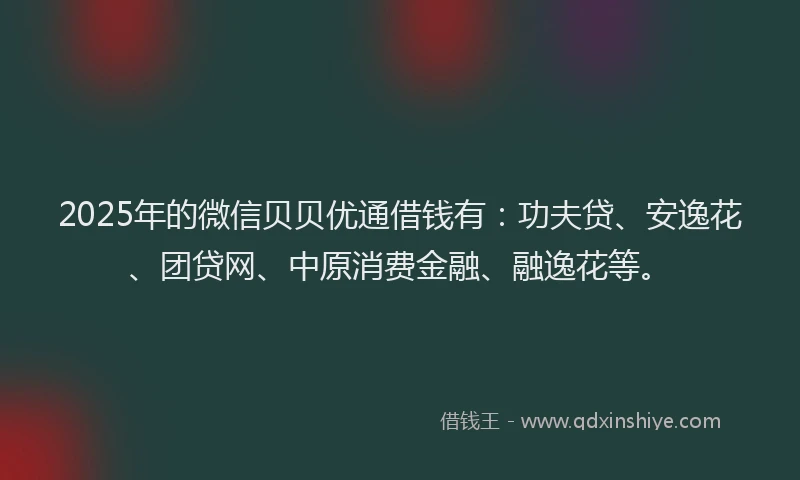 2025年的微信贝贝优通借钱有：功夫贷、安逸花、团贷网、中原消费金融、融逸花等。