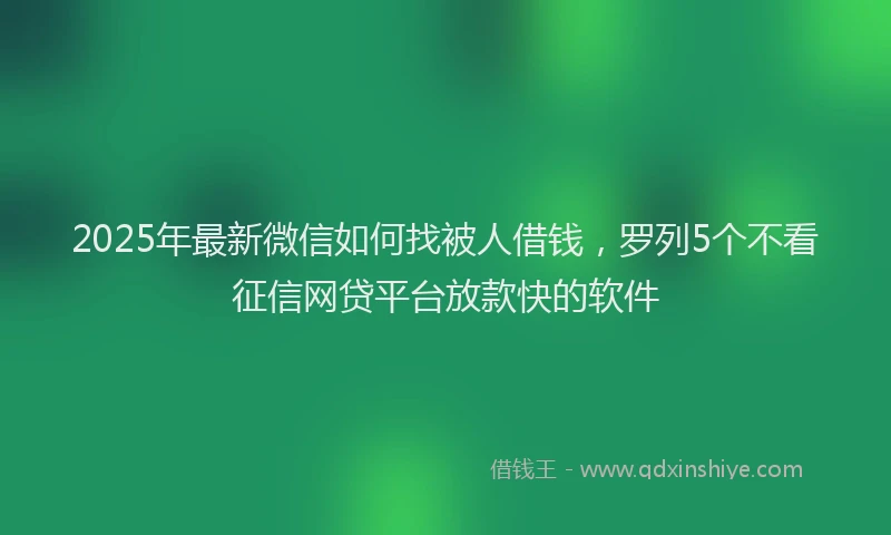 2025年最新微信如何找被人借钱，罗列5个不看征信网贷平台放款快的软件