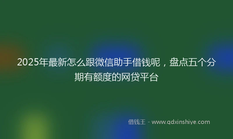 2025年最新怎么跟微信助手借钱呢，盘点五个分期有额度的网贷平台