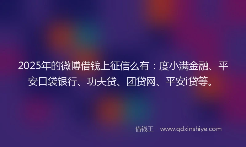 2025年的微博借钱上征信么有：度小满金融、平安口袋银行、功夫贷、团贷网、平安i贷等。